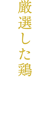 厳選した鶏を、最もおいしいかたちで。